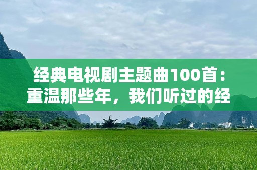 经典电视剧主题曲100首：重温那些年，我们听过的经典旋律