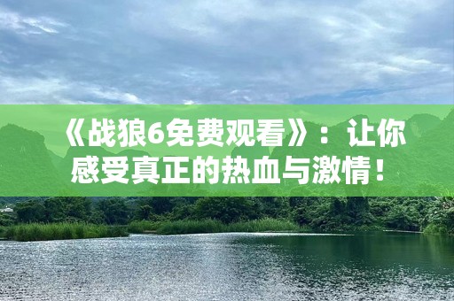 《战狼6免费观看》：让你感受真正的热血与激情！