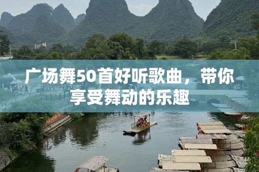 广场舞50首好听歌曲，带你享受舞动的乐趣