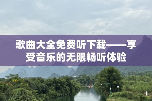 歌曲大全免费听下载——享受音乐的无限畅听体验