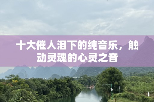 十大催人泪下的纯音乐，触动灵魂的心灵之音