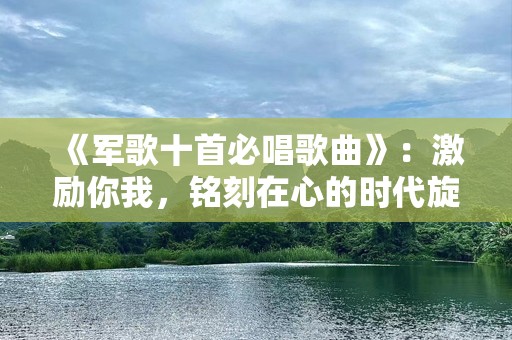 《军歌十首必唱歌曲》：激励你我，铭刻在心的时代旋律