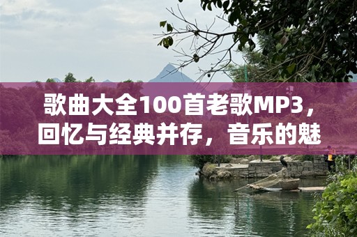 歌曲大全100首老歌MP3，回忆与经典并存，音乐的魅力不曾褪色