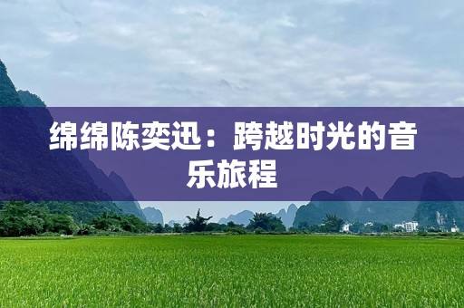 绵绵陈奕迅：跨越时光的音乐旅程