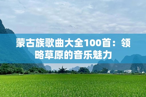 蒙古族歌曲大全100首：领略草原的音乐魅力