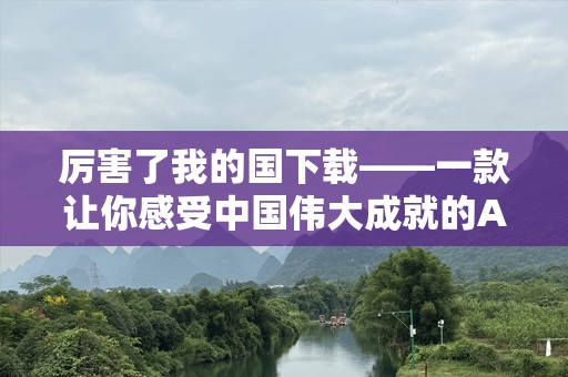 厉害了我的国下载——一款让你感受中国伟大成就的APP