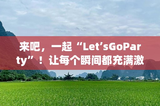 来吧，一起“Let’sGoParty”！让每个瞬间都充满激情和欢乐