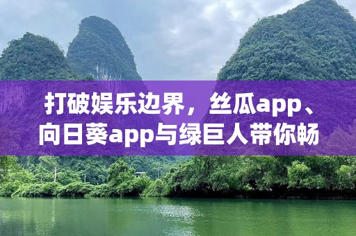 打破娱乐边界，丝瓜app、向日葵app与绿巨人带你畅享无限精彩