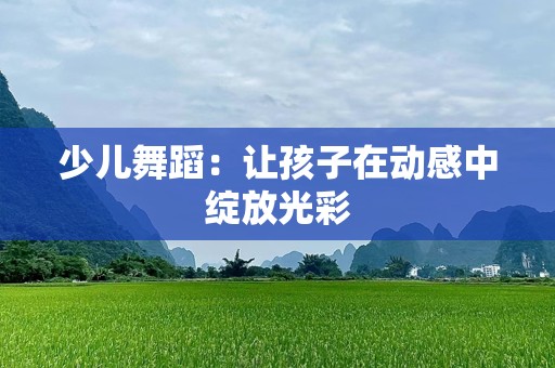 少儿舞蹈：让孩子在动感中绽放光彩
