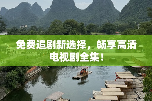 免费追剧新选择，畅享高清电视剧全集！