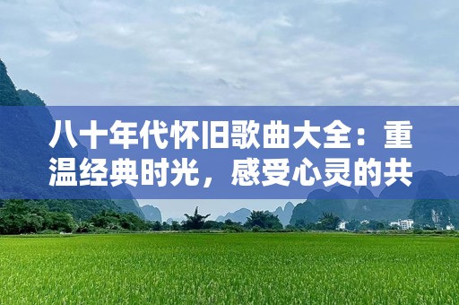 八十年代怀旧歌曲大全：重温经典时光，感受心灵的共鸣