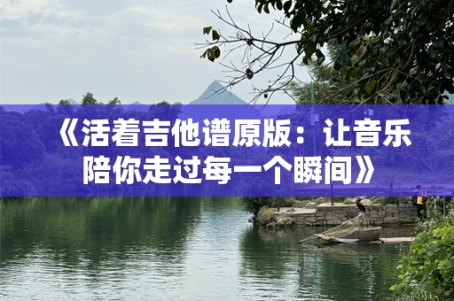 《活着吉他谱原版：让音乐陪你走过每一个瞬间》