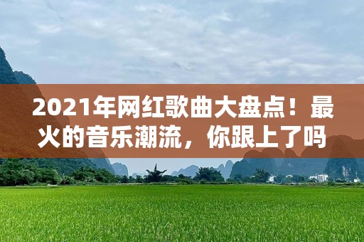 2021年网红歌曲大盘点！最火的音乐潮流，你跟上了吗？