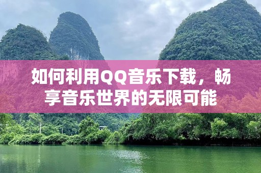 如何利用QQ音乐下载，畅享音乐世界的无限可能