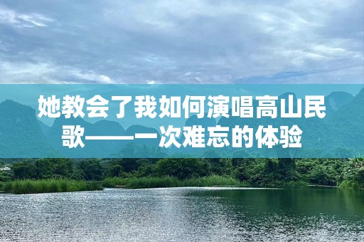 她教会了我如何演唱高山民歌——一次难忘的体验