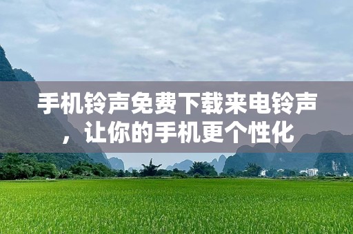 手机铃声免费下载来电铃声，让你的手机更个性化