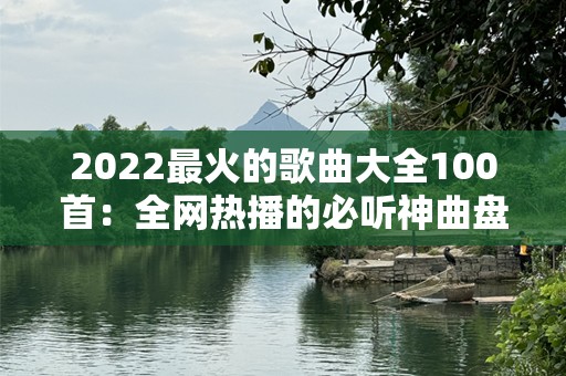 2022最火的歌曲大全100首：全网热播的必听神曲盘点！