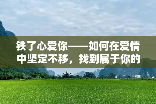 铁了心爱你——如何在爱情中坚定不移，找到属于你的幸福