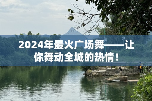 2024年最火广场舞——让你舞动全城的热情！