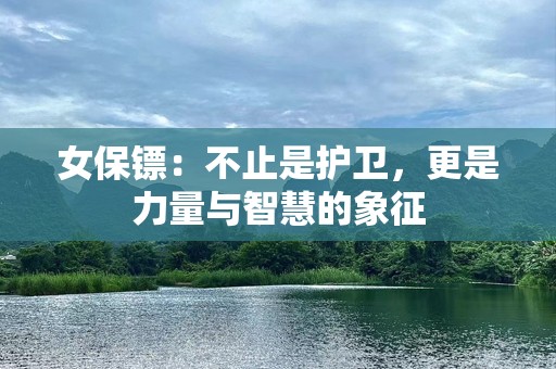 女保镖：不止是护卫，更是力量与智慧的象征
