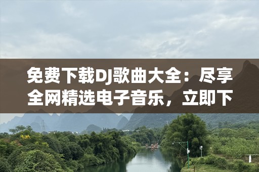 免费下载DJ歌曲大全：尽享全网精选电子音乐，立即下载！