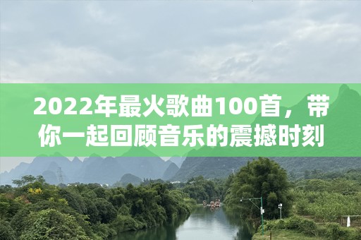 2022年最火歌曲100首，带你一起回顾音乐的震撼时刻！