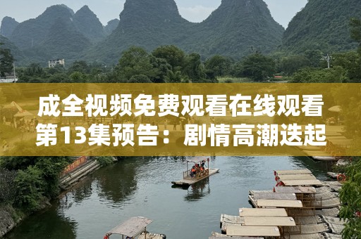 成全视频免费观看在线观看第13集预告：剧情高潮迭起，感情纠葛引人入胜！