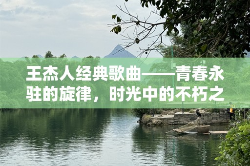王杰人经典歌曲——青春永驻的旋律，时光中的不朽之声