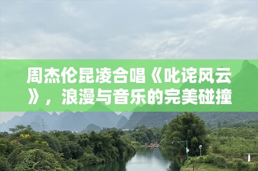 周杰伦昆凌合唱《叱诧风云》，浪漫与音乐的完美碰撞