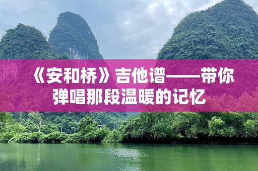 《安和桥》吉他谱——带你弹唱那段温暖的记忆