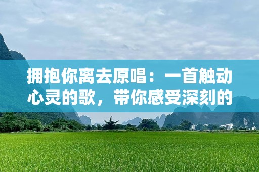 拥抱你离去原唱：一首触动心灵的歌，带你感受深刻的情感碰撞