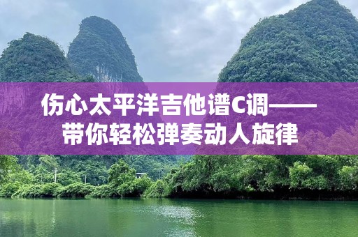 伤心太平洋吉他谱C调——带你轻松弹奏动人旋律