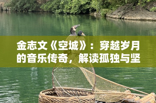 金志文《空城》：穿越岁月的音乐传奇，解读孤独与坚守的心灵之旅