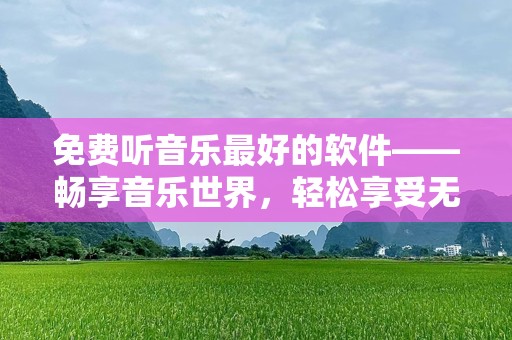 免费听音乐最好的软件——畅享音乐世界，轻松享受无限乐趣