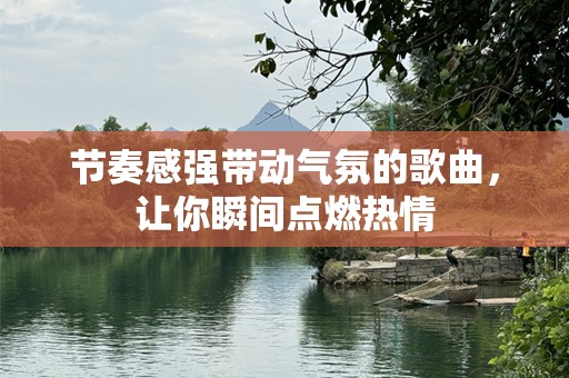 节奏感强带动气氛的歌曲，让你瞬间点燃热情