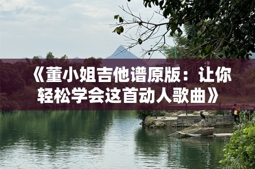 《董小姐吉他谱原版：让你轻松学会这首动人歌曲》