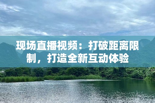 现场直播视频：打破距离限制，打造全新互动体验