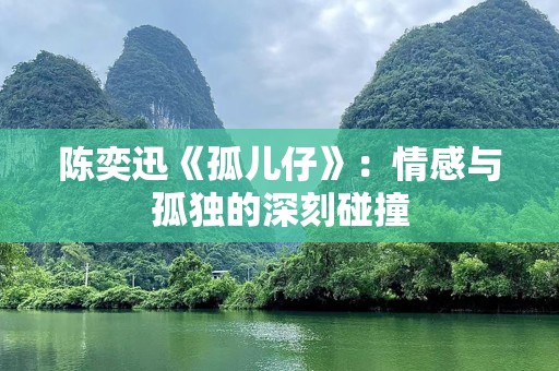 陈奕迅《孤儿仔》：情感与孤独的深刻碰撞