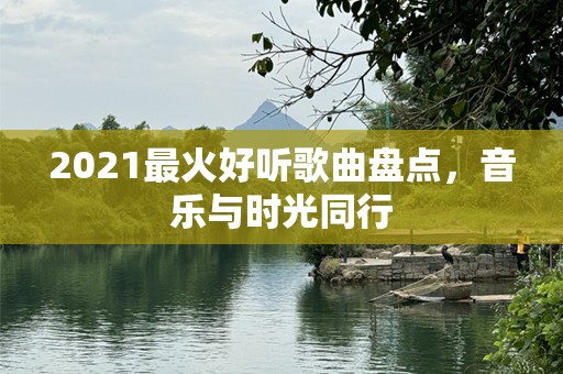 2021最火好听歌曲盘点，音乐与时光同行