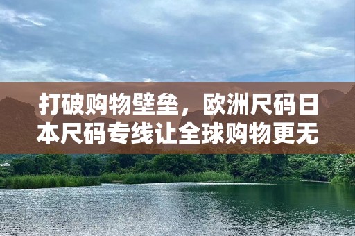 打破购物壁垒，欧洲尺码日本尺码专线让全球购物更无缝