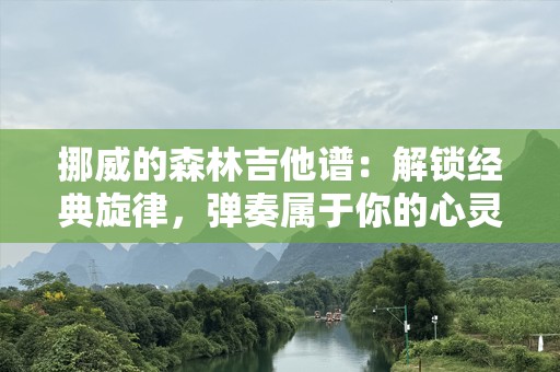 挪威的森林吉他谱：解锁经典旋律，弹奏属于你的心灵之歌