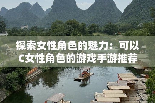 探索女性角色的魅力：可以C女性角色的游戏手游推荐