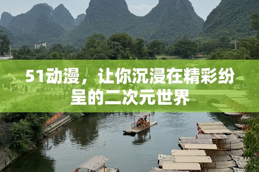 51动漫，让你沉浸在精彩纷呈的二次元世界