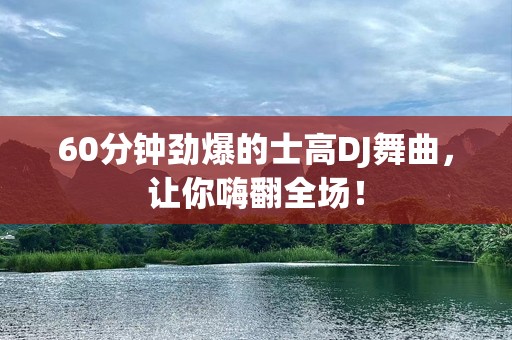 60分钟劲爆的士高DJ舞曲，让你嗨翻全场！