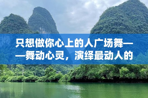 只想做你心上的人广场舞——舞动心灵，演绎最动人的爱情