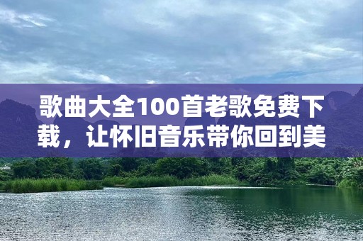歌曲大全100首老歌免费下载，让怀旧音乐带你回到美好时光