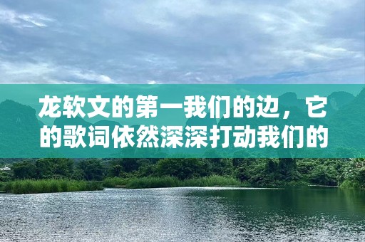 龙软文的第一我们的边，它的歌词依然深深打动我们的内心，成为我们青春回忆的一部分。