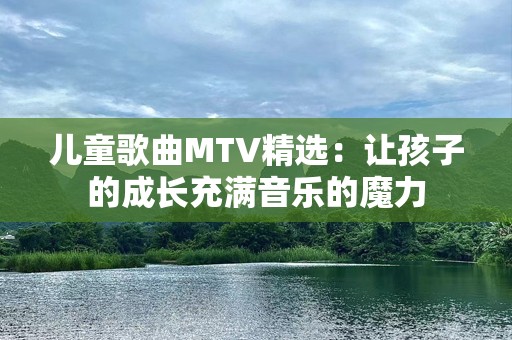 儿童歌曲MTV精选：让孩子的成长充满音乐的魔力