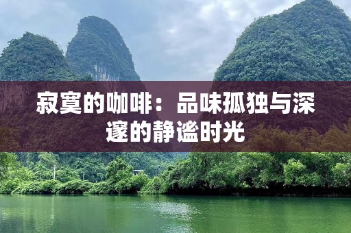 寂寞的咖啡：品味孤独与深邃的静谧时光