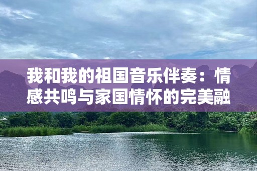 我和我的祖国音乐伴奏：情感共鸣与家国情怀的完美融合